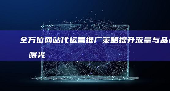 全方位网站代运营推广策略：提升流量与品牌曝光度